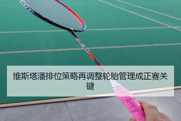 维斯塔潘排位策略再调整轮胎管理成正赛关键